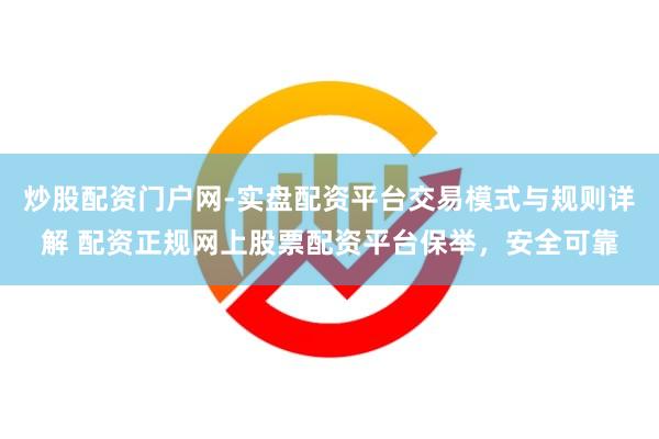 炒股配资门户网-实盘配资平台交易模式与规则详解 配资正规网上股票配资平台保举，安全可靠