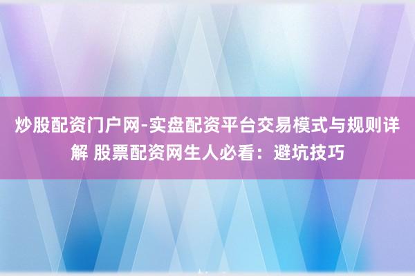 炒股配资门户网-实盘配资平台交易模式与规则详解 股票配资网生人必看：避坑技巧