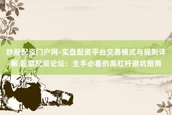 炒股配资门户网-实盘配资平台交易模式与规则详解 股票配资论坛：生手必看的高杠杆避坑指南