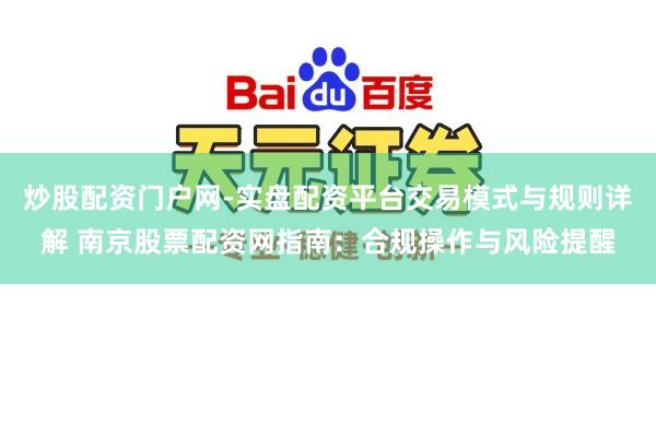 炒股配资门户网-实盘配资平台交易模式与规则详解 南京股票配资网指南：合规操作与风险提醒