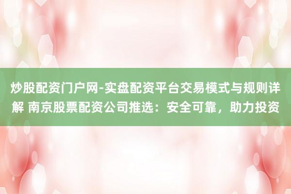 炒股配资门户网-实盘配资平台交易模式与规则详解 南京股票配资公司推选：安全可靠，助力投资