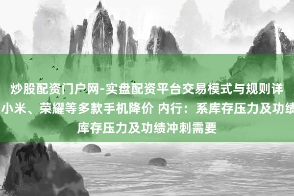 炒股配资门户网-实盘配资平台交易模式与规则详解 华为、小米、荣耀等多款手机降价 内行：系库存压力及功绩冲刺需要