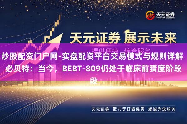 炒股配资门户网-实盘配资平台交易模式与规则详解 必贝特：当今，BEBT-809仍处于临床前猜度阶段