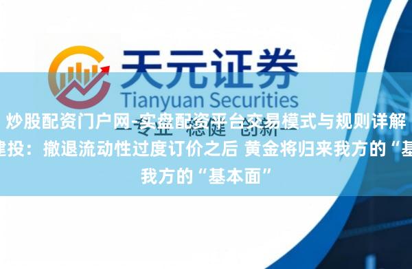 炒股配资门户网-实盘配资平台交易模式与规则详解 中信建投：撤退流动性过度订价之后 黄金将归来我方的“基本面”