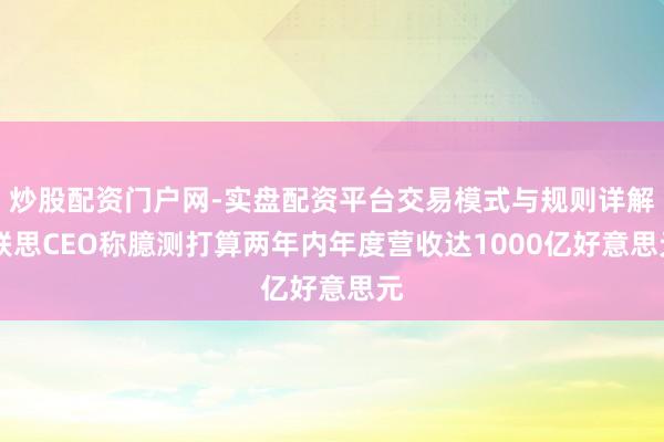 炒股配资门户网-实盘配资平台交易模式与规则详解 联思CEO称臆测打算两年内年度营收达1000亿好意思元