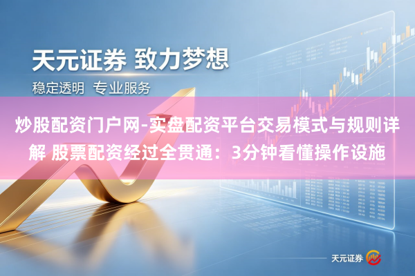 炒股配资门户网-实盘配资平台交易模式与规则详解 股票配资经过全贯通：3分钟看懂操作设施