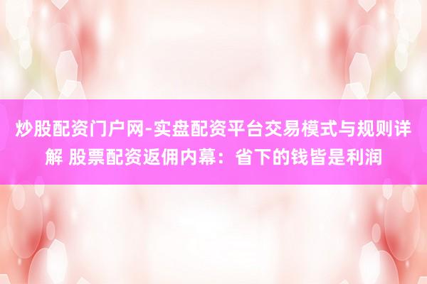 炒股配资门户网-实盘配资平台交易模式与规则详解 股票配资返佣内幕：省下的钱皆是利润