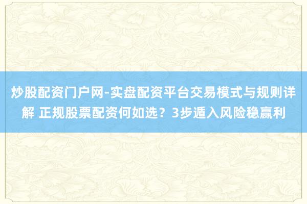 炒股配资门户网-实盘配资平台交易模式与规则详解 正规股票配资何如选？3步遁入风险稳赢利