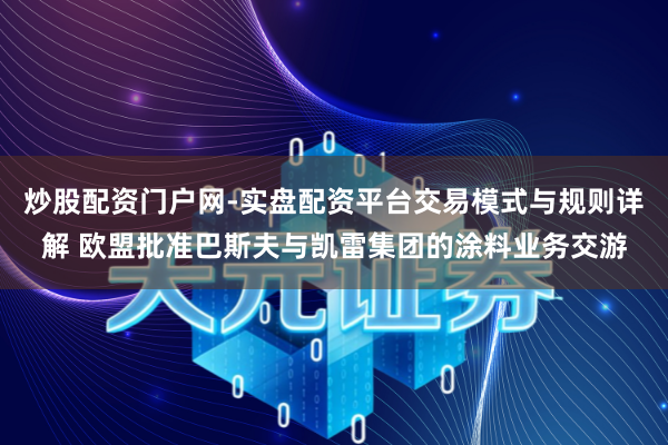 炒股配资门户网-实盘配资平台交易模式与规则详解 欧盟批准巴斯夫与凯雷集团的涂料业务交游