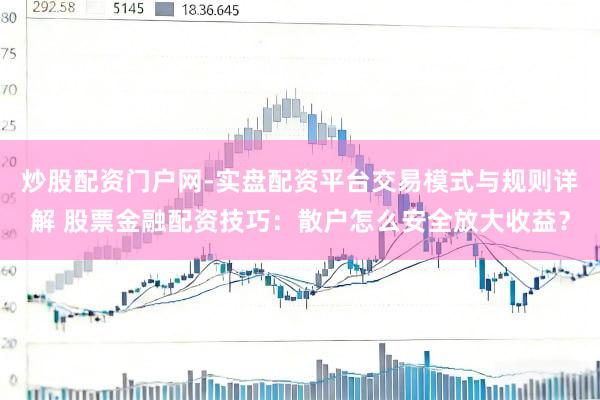 炒股配资门户网-实盘配资平台交易模式与规则详解 股票金融配资技巧：散户怎么安全放大收益？