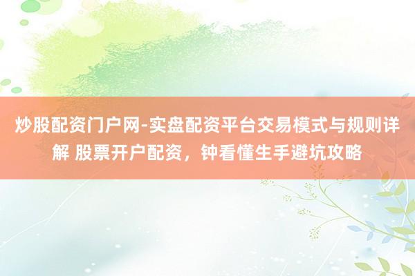 炒股配资门户网-实盘配资平台交易模式与规则详解 股票开户配资，钟看懂生手避坑攻略