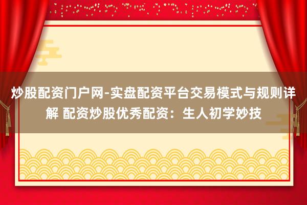 炒股配资门户网-实盘配资平台交易模式与规则详解 配资炒股优秀配资：生人初学妙技