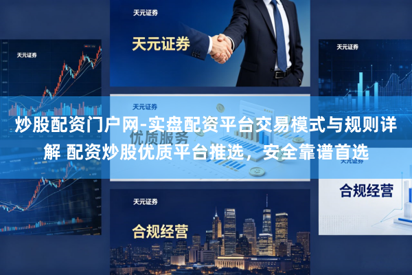 炒股配资门户网-实盘配资平台交易模式与规则详解 配资炒股优质平台推选，安全靠谱首选