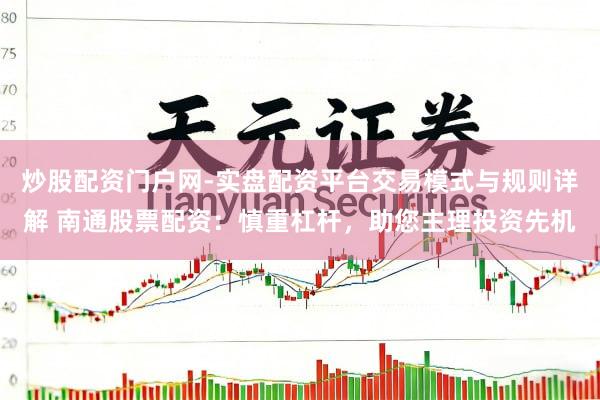 炒股配资门户网-实盘配资平台交易模式与规则详解 南通股票配资：慎重杠杆，助您主理投资先机