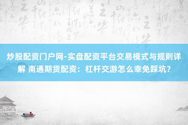 炒股配资门户网-实盘配资平台交易模式与规则详解 南通期货配资：杠杆交游怎么幸免踩坑？