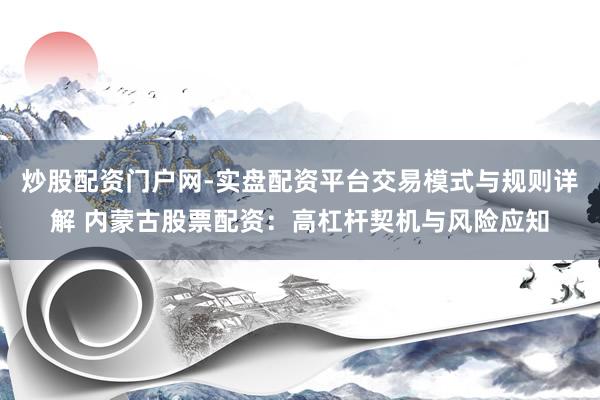 炒股配资门户网-实盘配资平台交易模式与规则详解 内蒙古股票配资：高杠杆契机与风险应知