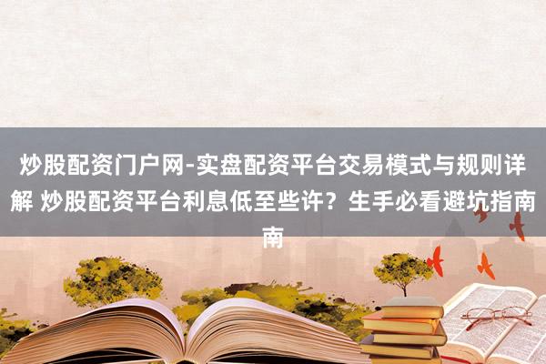 炒股配资门户网-实盘配资平台交易模式与规则详解 炒股配资平台利息低至些许？生手必看避坑指南