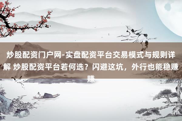 炒股配资门户网-实盘配资平台交易模式与规则详解 炒股配资平台若何选？闪避这坑，外行也能稳赚