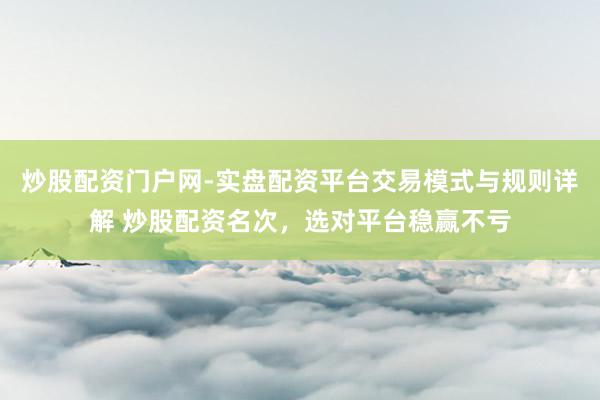 炒股配资门户网-实盘配资平台交易模式与规则详解 炒股配资名次，选对平台稳赢不亏