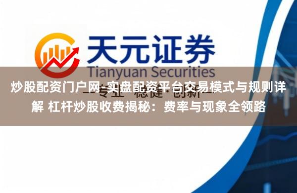 炒股配资门户网-实盘配资平台交易模式与规则详解 杠杆炒股收费揭秘：费率与现象全领路