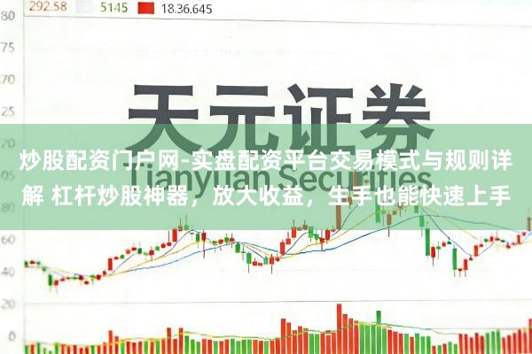 炒股配资门户网-实盘配资平台交易模式与规则详解 杠杆炒股神器，放大收益，生手也能快速上手