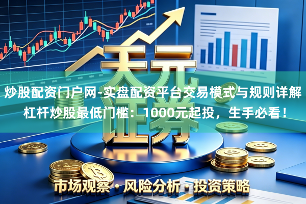 炒股配资门户网-实盘配资平台交易模式与规则详解 杠杆炒股最低门槛：1000元起投，生手必看！
