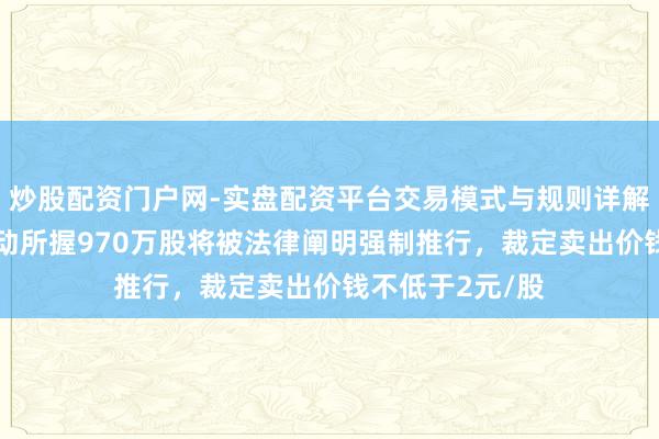 炒股配资门户网-实盘配资平台交易模式与规则详解 欢瑞世纪：鼓动所握970万股将被法律阐明强制推行，裁定卖出价钱不低于2元/股