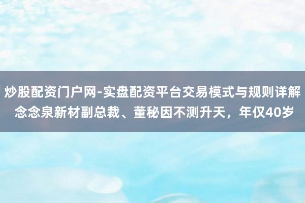 炒股配资门户网-实盘配资平台交易模式与规则详解 念念泉新材副总裁、董秘因不测升天，年仅40岁