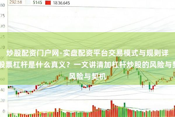 炒股配资门户网-实盘配资平台交易模式与规则详解 股票杠杆是什么真义？一文讲清加杠杆炒股的风险与契机