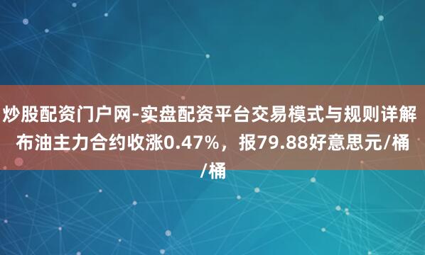 炒股配资门户网-实盘配资平台交易模式与规则详解 布油主力合约收涨0.47%，报79.88好意思元/桶