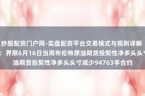 炒股配资门户网-实盘配资平台交易模式与规则详解 洲际来去所（ICE）：界限6月16日当周布伦特原油期货投契性净多头头寸减少94763手合约