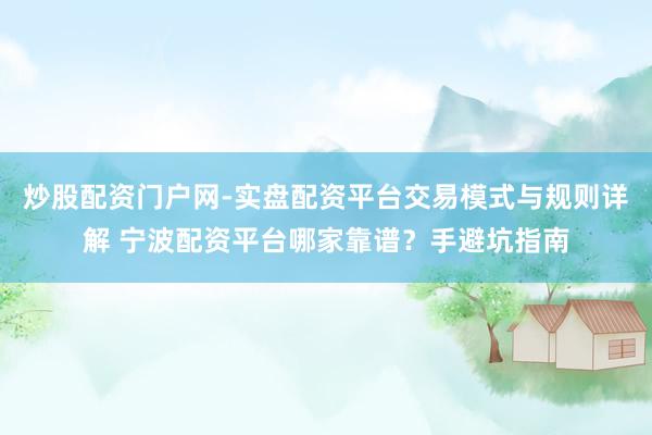 炒股配资门户网-实盘配资平台交易模式与规则详解 宁波配资平台哪家靠谱？手避坑指南