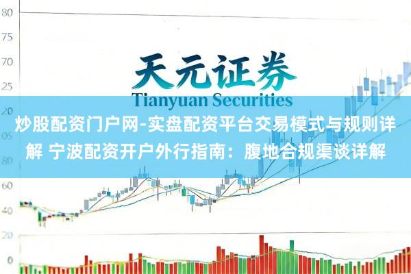 炒股配资门户网-实盘配资平台交易模式与规则详解 宁波配资开户外行指南：腹地合规渠谈详解