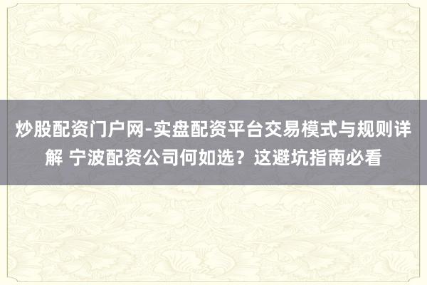 炒股配资门户网-实盘配资平台交易模式与规则详解 宁波配资公司何如选？这避坑指南必看