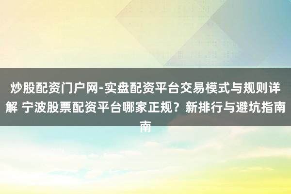 炒股配资门户网-实盘配资平台交易模式与规则详解 宁波股票配资平台哪家正规？新排行与避坑指南