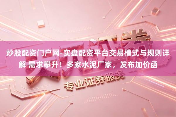 炒股配资门户网-实盘配资平台交易模式与规则详解 需求攀升！多家水泥厂家，发布加价函