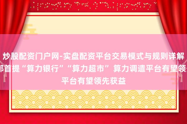 炒股配资门户网-实盘配资平台交易模式与规则详解 工信部首提“算力银行”“算力超市” 算力调遣平台有望领先获益
