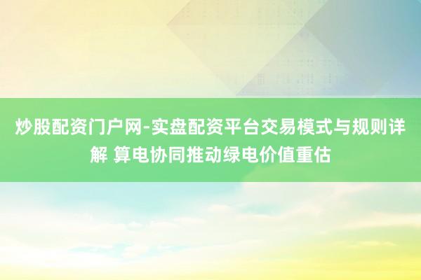 炒股配资门户网-实盘配资平台交易模式与规则详解 算电协同推动绿电价值重估