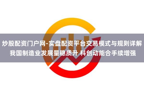 炒股配资门户网-实盘配资平台交易模式与规则详解 我国制造业发展量稳质升 科创动能合手续增强