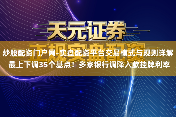炒股配资门户网-实盘配资平台交易模式与规则详解 最上下调35个基点！多家银行调降入款挂牌利率