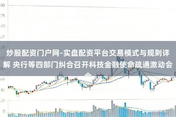 炒股配资门户网-实盘配资平台交易模式与规则详解 央行等四部门纠合召开科技金融使命疏通激动会