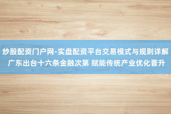 炒股配资门户网-实盘配资平台交易模式与规则详解 广东出台十六条金融次第 赋能传统产业优化晋升