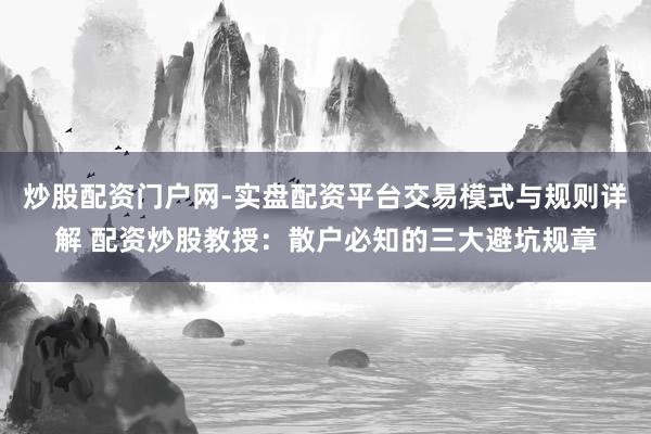炒股配资门户网-实盘配资平台交易模式与规则详解 配资炒股教授：散户必知的三大避坑规章