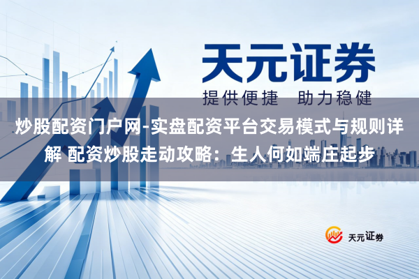 炒股配资门户网-实盘配资平台交易模式与规则详解 配资炒股走动攻略：生人何如端庄起步