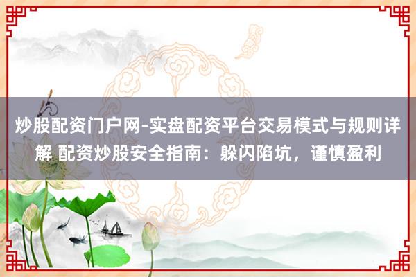 炒股配资门户网-实盘配资平台交易模式与规则详解 配资炒股安全指南：躲闪陷坑，谨慎盈利