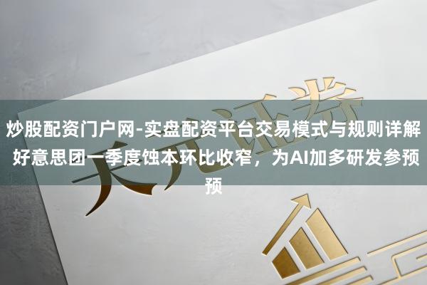 炒股配资门户网-实盘配资平台交易模式与规则详解 好意思团一季度蚀本环比收窄，为AI加多研发参预