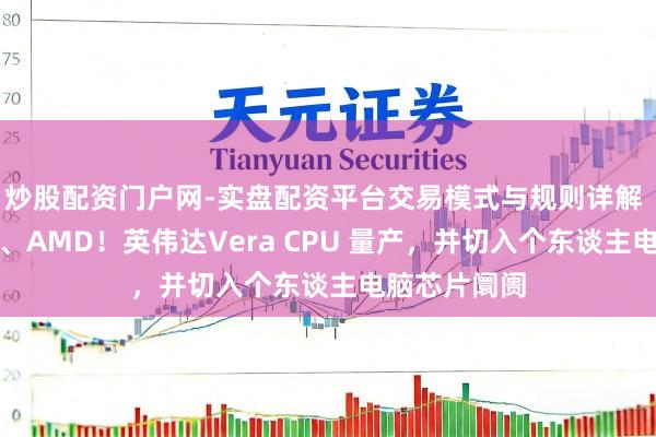 炒股配资门户网-实盘配资平台交易模式与规则详解 挑战英特尔、AMD！英伟达Vera CPU 量产，并切入个东谈主电脑芯片阛阓