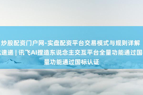 炒股配资门户网-实盘配资平台交易模式与规则详解 AI进化速递 | 讯飞AI捏造东说念主交互平台全量功能通过国标认证
