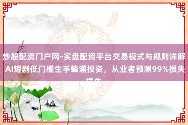 炒股配资门户网-实盘配资平台交易模式与规则详解 AI短剧低门槛生手蜂涌投资，从业者预测99%损失