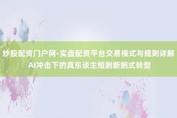 炒股配资门户网-实盘配资平台交易模式与规则详解 AI冲击下的真东谈主短剧断腕式转型